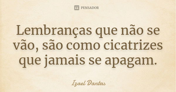 Lembranças que não se vão, são como cicatrizes que jamais se apagam.... Frase de Izael Dantas.