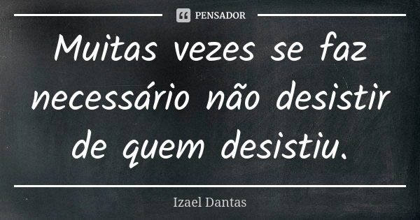 Muitas vezes se faz necessário não desistir de quem desistiu.... Frase de Izael Dantas.