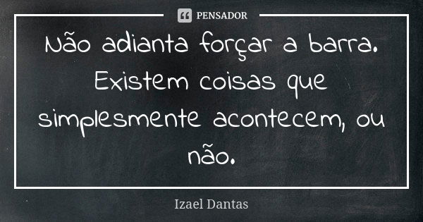 Não adianta forçar a barra. Existem coisas que simplesmente acontecem, ou não.... Frase de Izael Dantas.