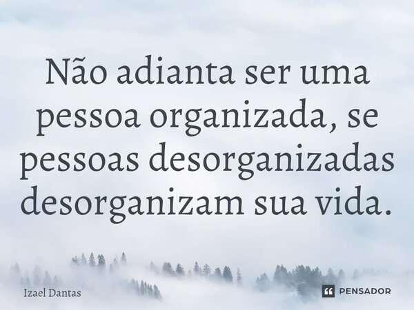 Não adianta ser uma pessoa organizada, se pessoas desorganizadas desorganizam sua vida.⁠... Frase de Izael Dantas.