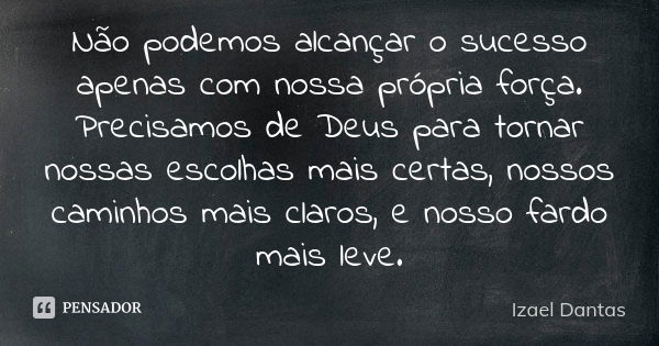 Não podemos alcançar o sucesso apenas com nossa própria força. Precisamos de Deus para tornar nossas escolhas mais certas, nossos caminhos mais claros, e nosso ... Frase de Izael Dantas.