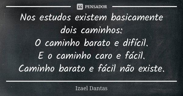 Nos estudos existem basicamente dois caminhos: O caminho barato e difícil. E o caminho caro e fácil. Caminho barato e fácil não existe.... Frase de Izael Dantas.