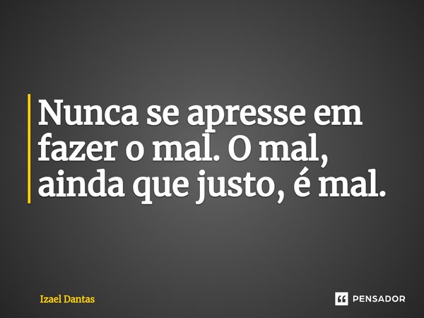 ⁠Nunca se apresse em fazer o mal. O mal, ainda que justo, é mal.... Frase de Izael Dantas.