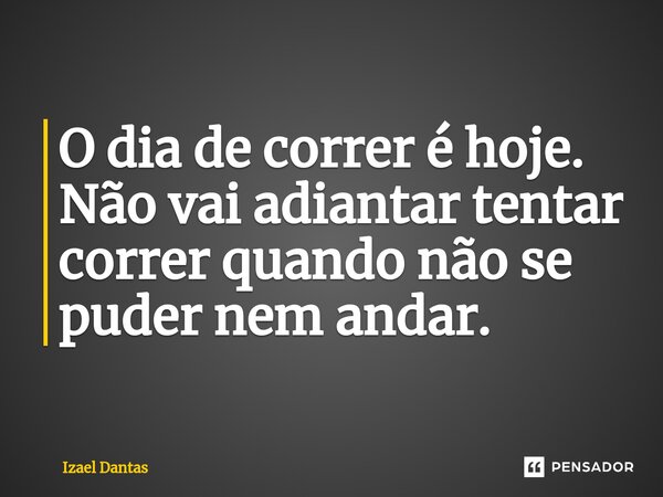 ⁠O dia de correr é hoje. Não vai adiantar tentar correr quando não se puder nem andar.... Frase de Izael Dantas.