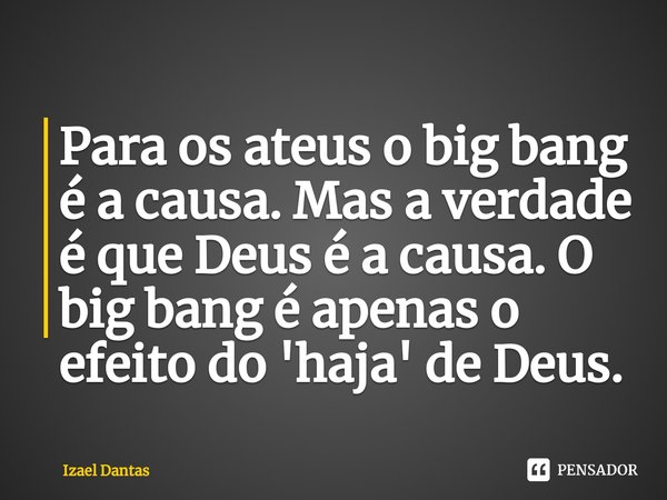 ⁠Para os ateus o big bang é a causa. Mas a verdade é que Deus é a causa. O big bang é apenas o efeito do 'haja' de Deus.... Frase de Izael Dantas.