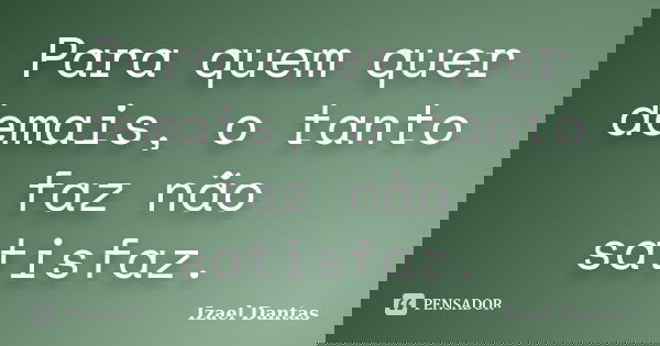 Para quem quer demais, o tanto faz não satisfaz.... Frase de Izael Dantas.
