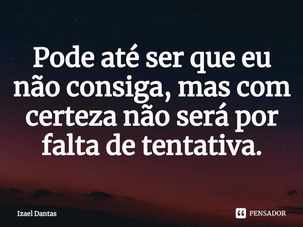 ⁠Pode até ser que eu não consiga, mas com certeza não será por falta de tentativa.... Frase de Izael Dantas.