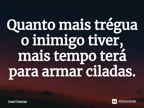 Quanto mais trégua o inimigo tiver, mais tempo terá para armar ciladas.... Frase de Izael Dantas.