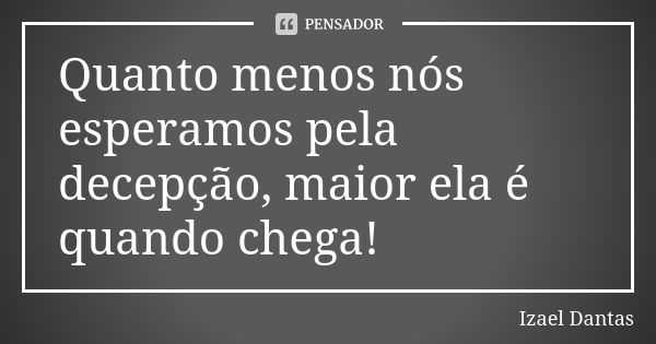 Quanto menos nós esperamos pela decepção, maior ela é quando chega!... Frase de Izael Dantas.