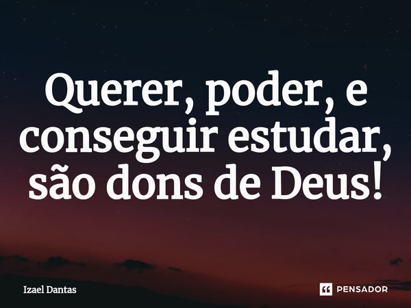 ⁠Querer, poder, e conseguir estudar, são dons de Deus!... Frase de Izael Dantas.