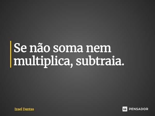 ⁠Se não soma nem multiplica, subtraia.... Frase de Izael Dantas.