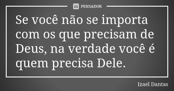 Se você não se importa com os que precisam de Deus, na verdade você é quem precisa Dele.... Frase de Izael Dantas.