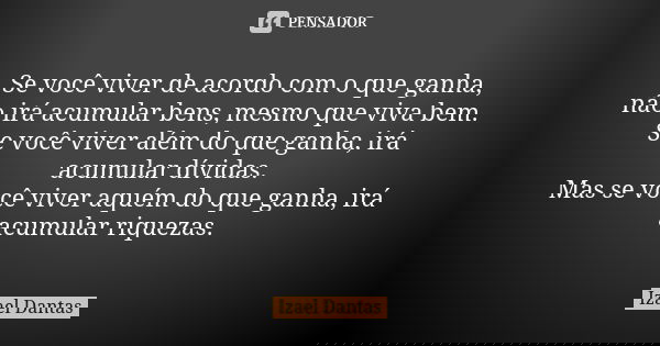 Se você viver de acordo com o que ganha, não irá acumular bens, mesmo que viva bem. Se você viver além do que ganha, irá acumular dívidas. Mas se você viver aqu... Frase de Izael Dantas.