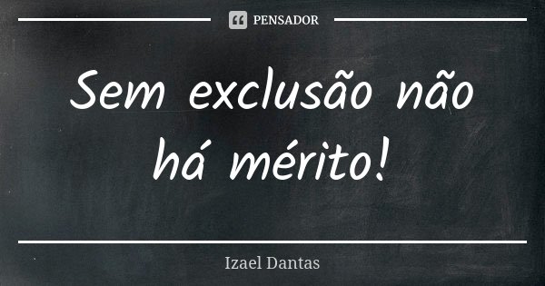 Sem exclusão não há mérito!... Frase de Izael Dantas.