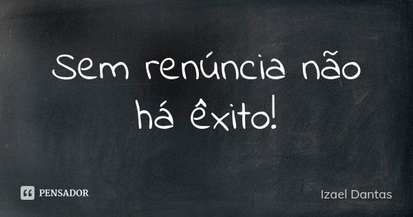 Sem renúncia não há êxito!... Frase de Izael Dantas.