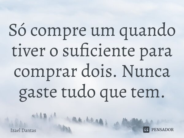 ⁠Só compre um quando tiver o suficiente para comprar dois. Nunca gaste tudo que tem.... Frase de Izael Dantas.