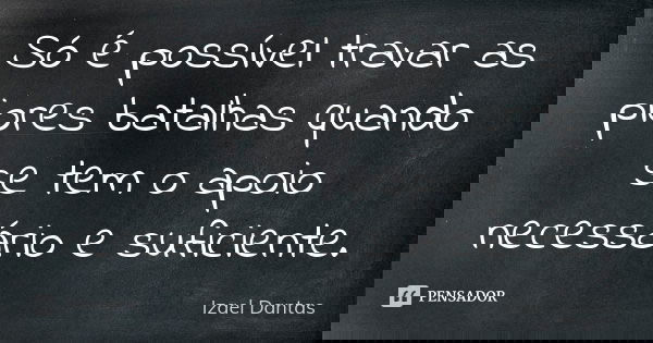 Só é possível travar as piores batalhas quando se tem o apoio necessário e suficiente.... Frase de Izael Dantas.