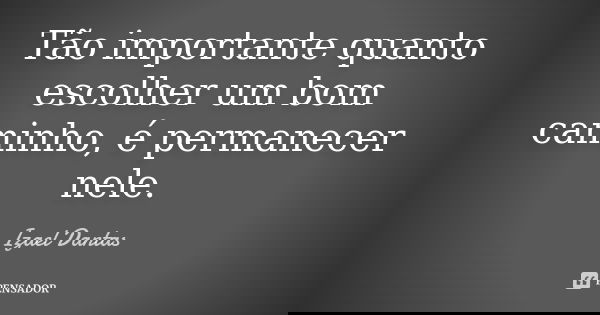 Tão importante quanto escolher um bom caminho, é permanecer nele.... Frase de Izael Dantas.