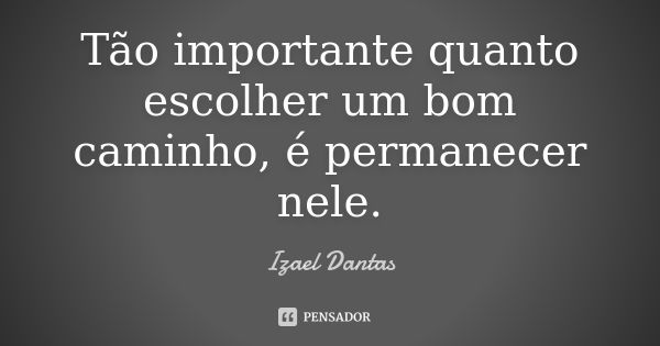 Tão importante quanto escolher um bom caminho, é permanecer nele.... Frase de Izael Dantas.