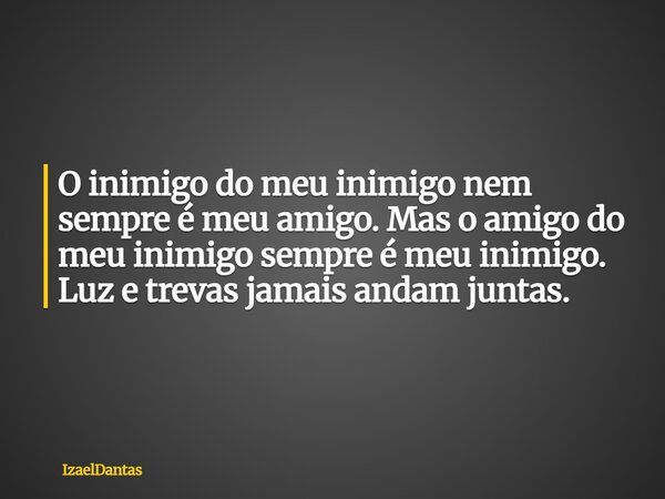 O inimigo do meu inimigo nem sempre é meu amigo. Mas o amigo do meu inimigo sempre é meu inimigo. Luz e trevas jamais andam juntas.... Frase de IzaelDantas.