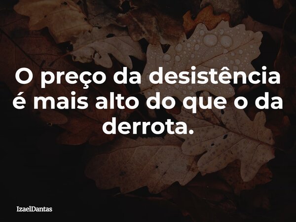 O preço da desistência é mais alto do que o da derrota.... Frase de IzaelDantas.