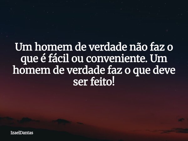 Um homem de verdade não faz o que é fácil ou conveniente. Um homem de verdade faz o que deve ser feito!... Frase de IzaelDantas.