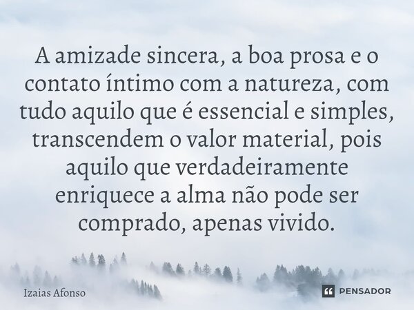 A amizade sincera, a boa prosa e o contato íntimo com a natureza, com tudo aquilo que é essencial e simples, transcendem o valor material, pois aquilo que verd... Frase de Izaias afonso.