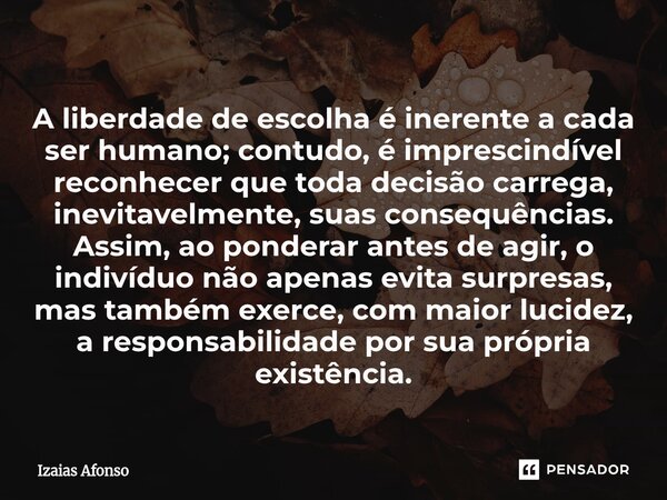 A liberdade de escolha é inerente a cada ser humano; contudo, é imprescindível reconhecer que toda decisão carrega, inevitavelmente, suas consequências. Assim,... Frase de Izaias afonso.
