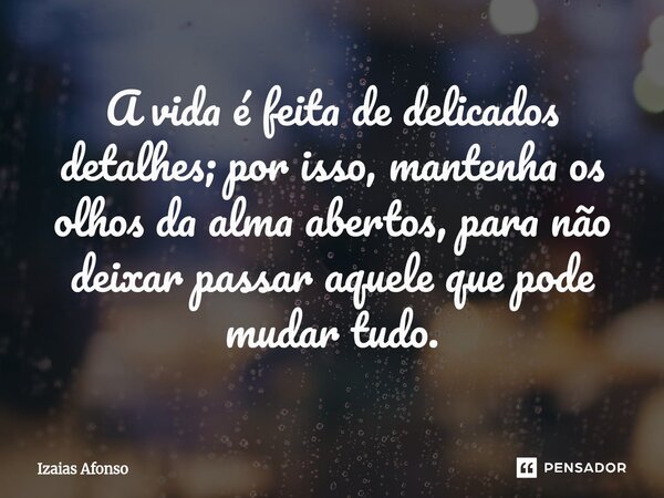⁠A vida é feita de delicados detalhes; por isso, mantenha os olhos da alma abertos, para não deixar passar aquele que pode mudar tudo.... Frase de Izaias afonso.
