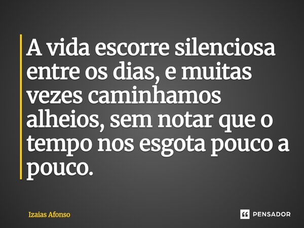 ⁠A vida escorre silenciosa entre os dias, e muitas vezes caminhamos alheios, sem notar que o tempo nos esgota pouco a pouco.... Frase de Izaias afonso.