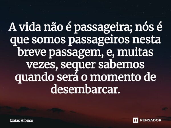⁠A vida não é passageira; nós é que somos passageiros nesta breve passagem, e, muitas vezes, sequer sabemos quando será o momento de desembarcar.... Frase de Izaias afonso.