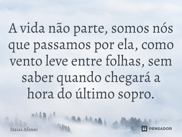 ⁠A vida não parte, somos nós que passamos por ela, como vento leve entre folhas, sem saber quando chegará a hora do último sopro.... Frase de Izaias afonso.