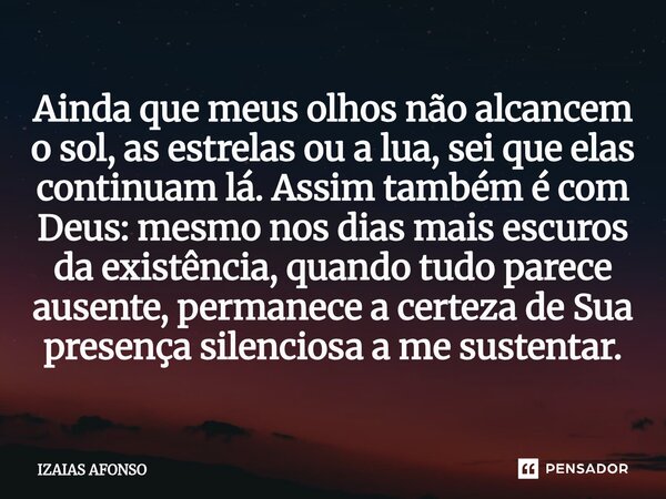 Ainda que meus olhos não alcancem o sol, as estrelas ou a lua, sei que elas continuam lá. Assim também é com Deus: mesmo nos dias mais escuros da existência, q... Frase de Izaias afonso.