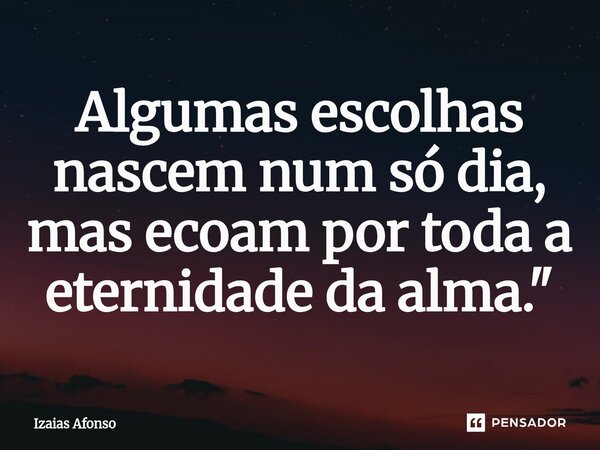 ⁠Algumas escolhas nascem num só dia, mas ecoam por toda a eternidade da alma."... Frase de Izaias afonso.