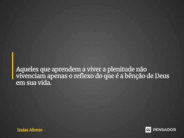⁠ Aqueles que aprendem a viver a plenitude não vivenciam apenas o reflexo do que é a bênção de Deus em sua vida.... Frase de Izaias afonso.