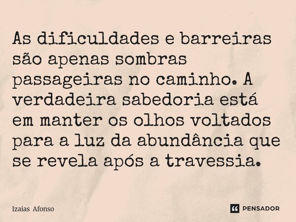 ⁠As dificuldades e barreiras são apenas sombras passageiras no caminho. A verdadeira sabedoria está em manter os olhos voltados para a luz da abundância que se ... Frase de Izaias Afonso.
