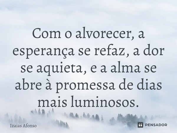 ⁠Com o alvorecer, a esperança se refaz, a dor se aquieta, e a alma se abre à promessa de dias mais luminosos.... Frase de Izaias afonso.