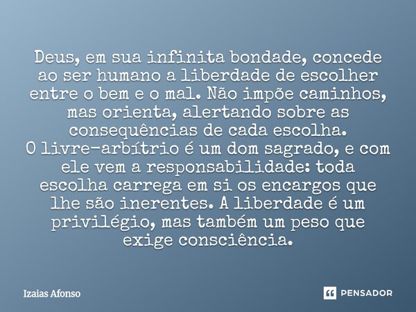 ⁠Deus, em sua infinita bondade, concede ao ser humano a liberdade de escolher entre o bem e o mal. Não impõe caminhos, mas orienta, alertando sobre as consequên... Frase de Izaias afonso.