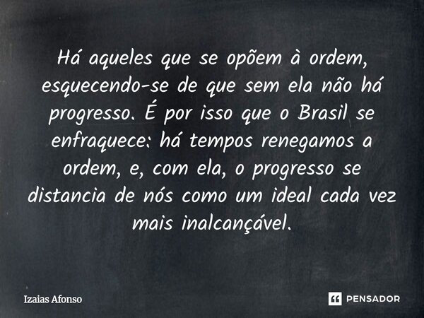 Há aqueles que se opõem à ordem, esquecendo-se de que sem ela não há progresso. É por isso que o Brasil se enfraquece: há tempos renegamos a ordem, e, com ela,... Frase de Izaias afonso.