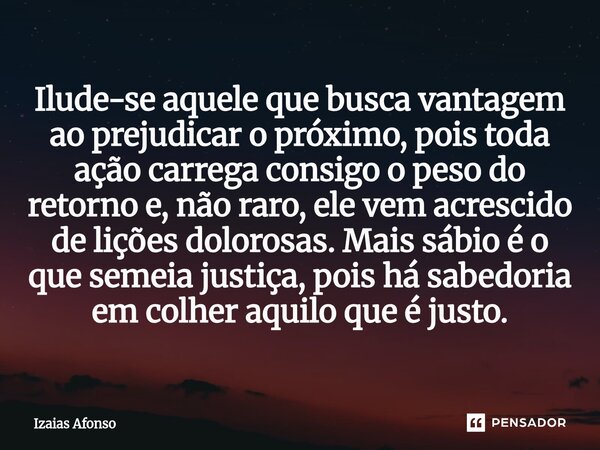 Ilude-se aquele que busca vantagem ao prejudicar o próximo, pois toda ação carrega consigo o peso do retorno e, não raro, ele vem acrescido de lições dolorosas... Frase de Izaias afonso.