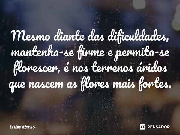 ⁠Mesmo diante das dificuldades, mantenha-se firme e permita-se florescer, é nos terrenos áridos que nascem as flores mais fortes.... Frase de Izaias afonso.