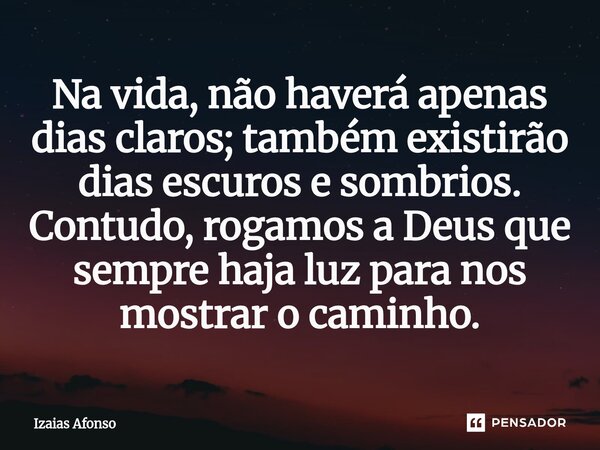 ⁠Na vida, não haverá apenas dias claros; também existirão dias escuros e sombrios. Contudo, rogamos a Deus que sempre haja luz para nos mostrar o caminho.... Frase de Izaias afonso.