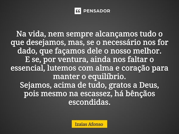 Na vida, nem sempre alcançamos tudo o que desejamos, mas, se o necessário nos for dado, que façamos dele o nosso melhor. E se, por ventura, ainda nos faltar o ... Frase de Izaias afonso.