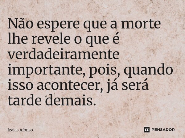 ⁠Não espere que a morte lhe revele o que é verdadeiramente importante, pois, quando isso acontecer, já será tarde demais.... Frase de Izaias afonso.