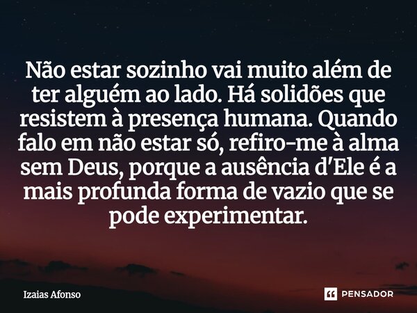 Não estar sozinho vai muito além de ter alguém ao lado. Há solidões que resistem à presença humana. Quando falo em não estar só, refiro-me à alma sem Deus, por... Frase de Izaias afonso.