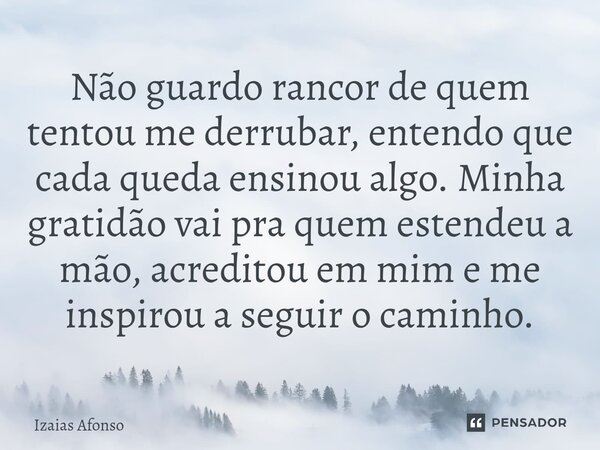 ⁠Não guardo rancor de quem tentou me derrubar, entendo que cada queda ensinou algo. Minha gratidão vai pra quem estendeu a mão, acreditou em mim e me inspirou a... Frase de Izaias afonso.