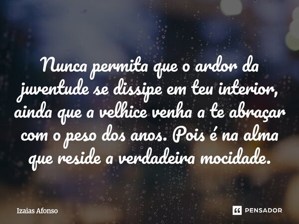 ⁠Nunca permita que o ardor da juventude se dissipe em teu interior, ainda que a velhice venha a te abraçar com o peso dos anos. Pois é na alma que reside a verd... Frase de Izaias afonso.