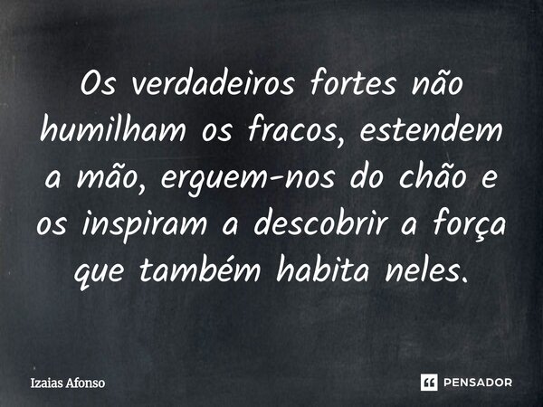 ⁠Os verdadeiros fortes não humilham os fracos, estendem a mão, erguem-nos do chão e os inspiram a descobrir a força que também habita neles.... Frase de Izaias afonso.
