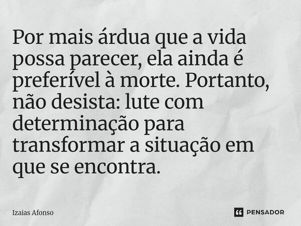 ⁠Por mais árdua que a vida possa parecer, ela ainda é preferível à morte. Portanto, não desista: lute com determinação para transformar a situação em que se enc... Frase de Izaias afonso.