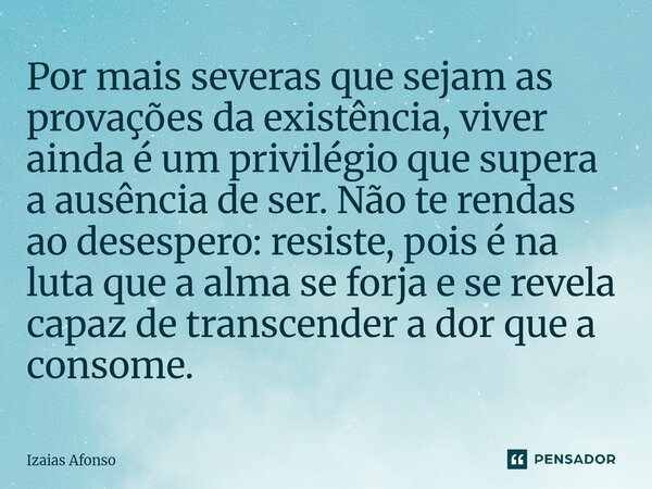 Por mais severas que sejam as provações da existência, viver ainda é um privilégio que supera a ausência de ser. Não te rendas ao desespero: resiste, pois é na... Frase de Izaias afonso.